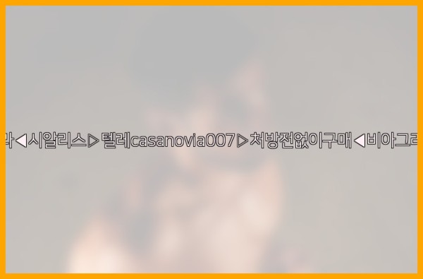 비아그라◀시알리스▷텔레casanovia007▷처방전없이구매◀비아그라퀵배송25_11_03_12_46_08.jpg